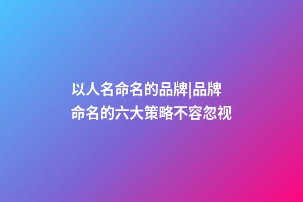 以人名命名的品牌|品牌命名的六大策略不容忽视-第1张-商标起名-玄机派